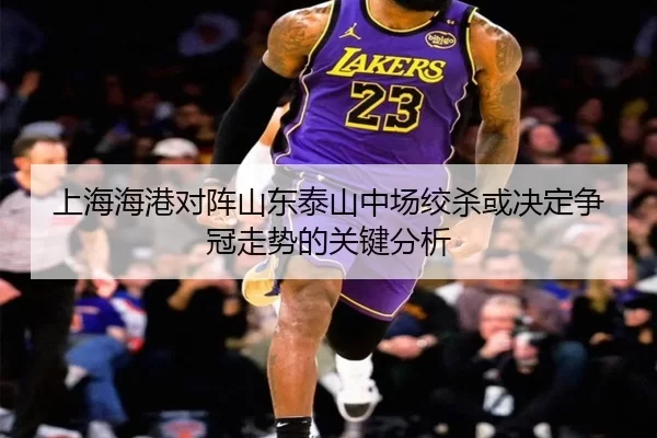上海海港对阵山东泰山中场绞杀或决定争冠走势的关键分析 | aitiyu