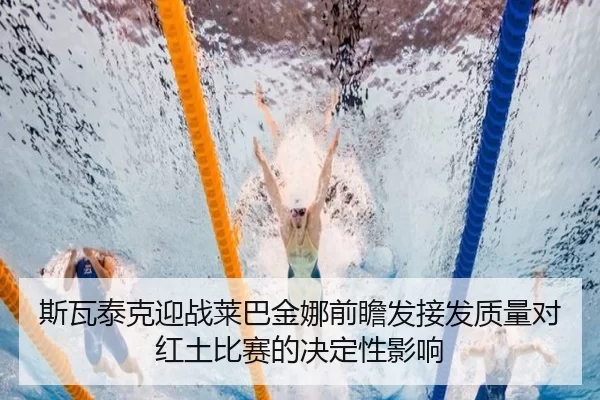 斯瓦泰克迎战莱巴金娜前瞻发接发质量对红土比赛的决定性影响